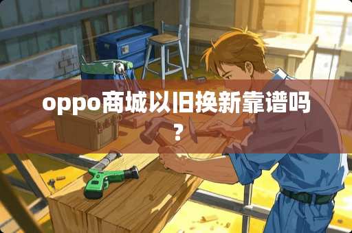 oppo商城以旧换新靠谱吗？
