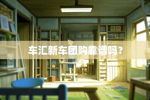 车汇新车团购靠谱吗？