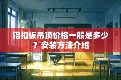 铝扣板吊顶价格一般是多少？安装方法介绍