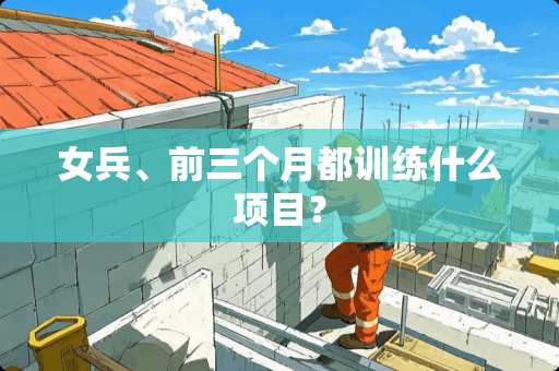 女兵、前三个月都训练什么项目？