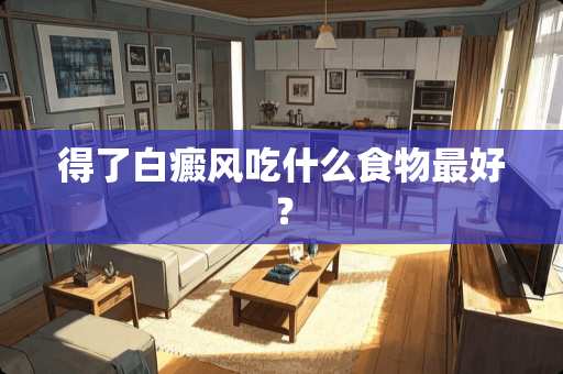 得了白癜风吃什么食物最好？