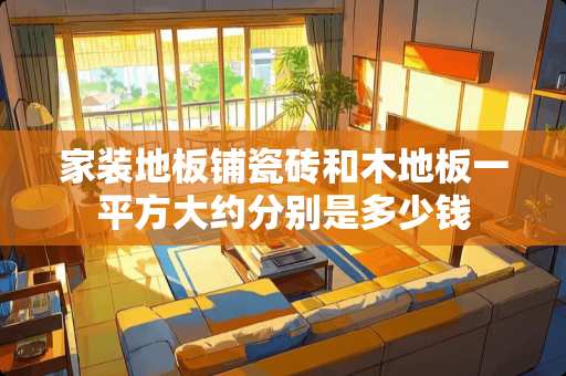 家装地板铺瓷砖和木地板一平方大约分别是多少钱