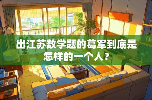 出江苏数学题的葛军到底是怎样的一个人？