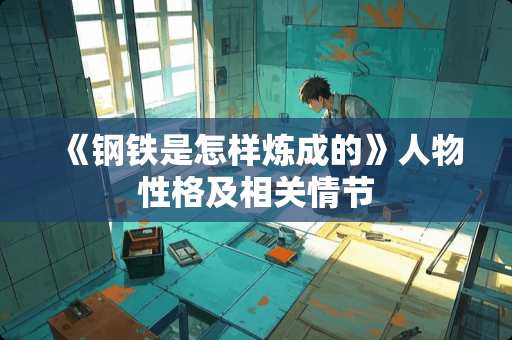 《钢铁是怎样炼成的》人物性格及相关情节