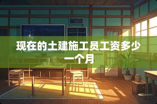 现在的土建施工员工资多少一个月