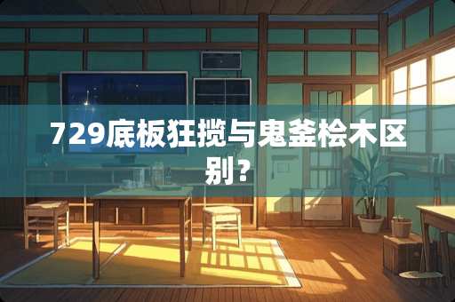 729底板狂揽与鬼釜桧木区别？