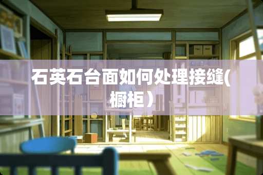 石英石台面如何处理接缝(橱柜）