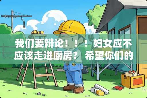 我们要辩论！！！妇女应不应该走进厨房？ 希望你们的答案，正反方都有～谢谢～