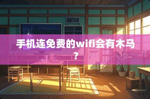 手机连免费的wifi会有木马？