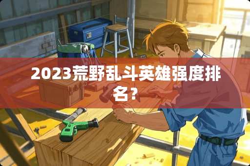 2023荒野乱斗英雄强度排名？