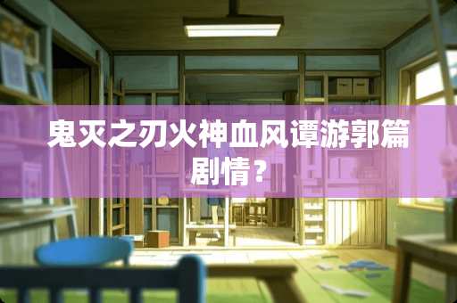 鬼灭之刃火神血风谭游郭篇剧情？