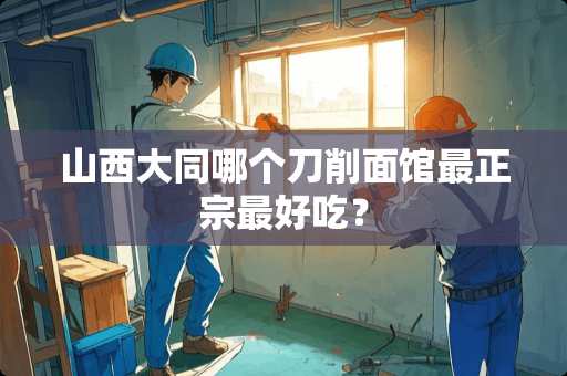 山西大同哪个刀削面馆最正宗最好吃？