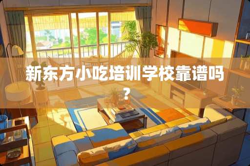 新东方小吃培训学校靠谱吗？
