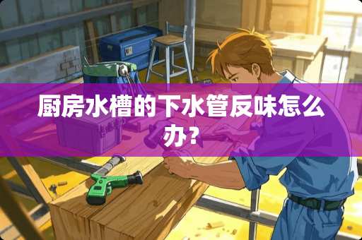 厨房水槽的下水管反味怎么办？