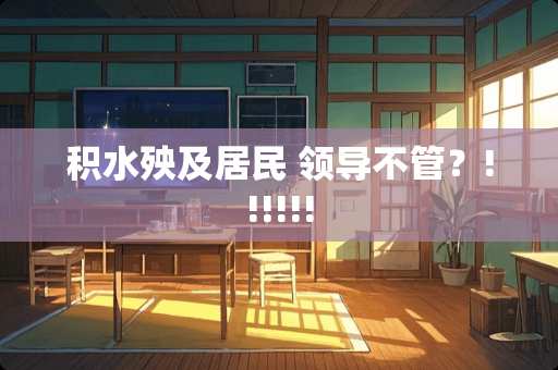 积水殃及居民 领导不管？!!!!!!