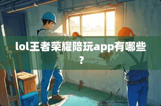 lol王者荣耀陪玩app有哪些？