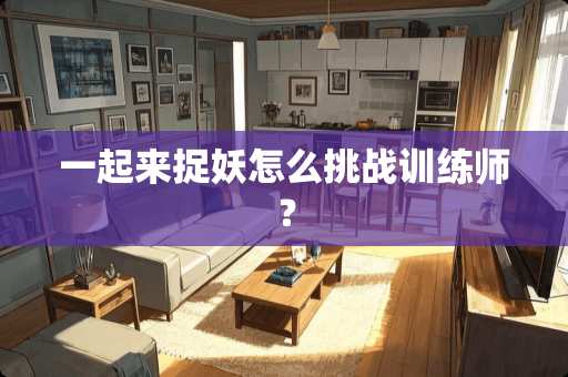 一起来捉妖怎么挑战训练师？