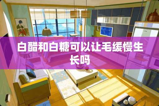 白醋和白糖可以让毛缓慢生长吗