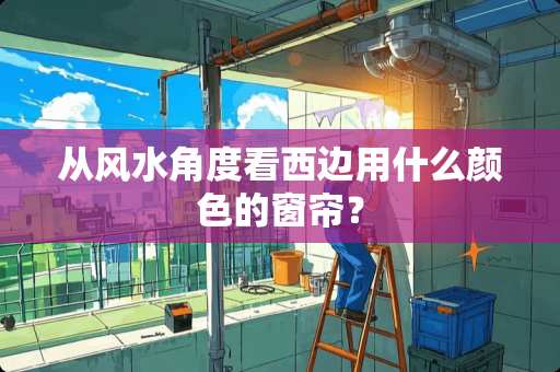 从风水角度看西边用什么颜色的窗帘？