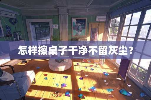 怎样擦桌子干净不留灰尘？