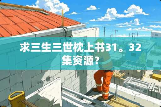 求三生三世枕上书31。32集资源？