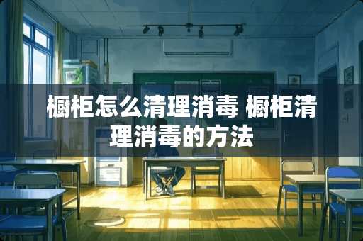 橱柜怎么清理消毒 橱柜清理消毒的方法