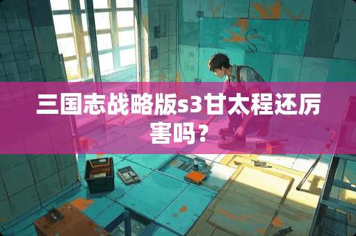 三国志战略版s3甘太程还厉害吗？