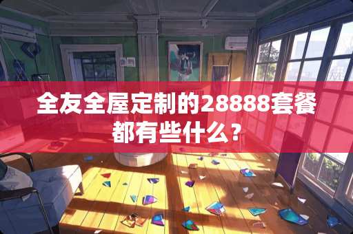 全友全屋定制的28888套餐都有些什么？