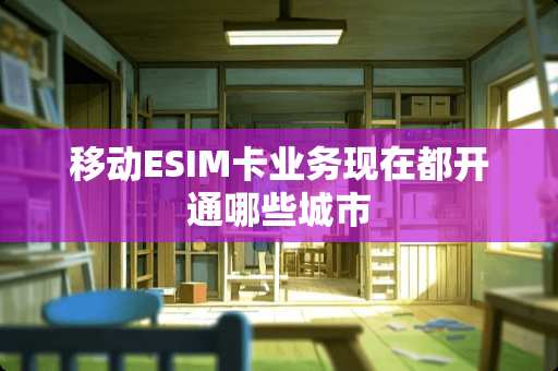 移动ESIM卡业务现在都开通哪些城市