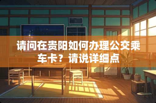 请问在贵阳如何办理公交乘车卡？请说详细点