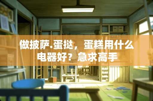 做披萨.蛋挞，蛋糕用什么电器好？急求高手