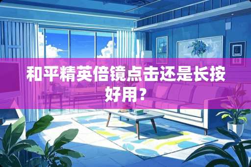 和平精英倍镜点击还是长按好用? 和平精英倍镜点击还是长按好用?