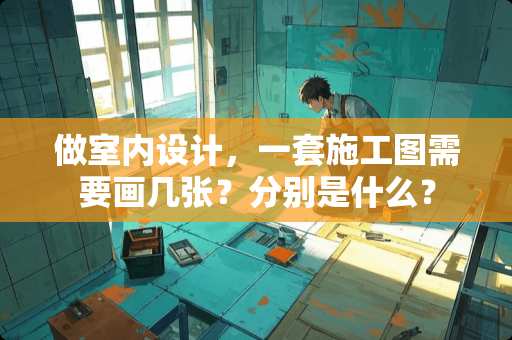 做室内设计，一套施工图需要画几张？分别是什么？