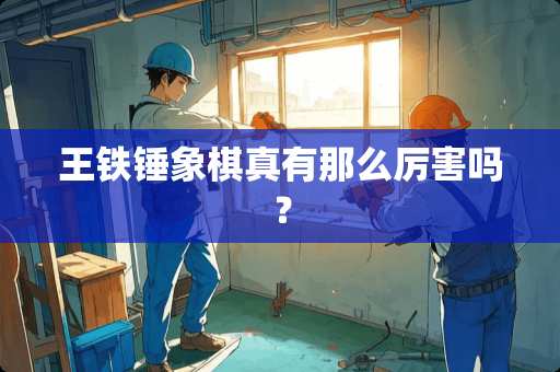 王铁锤象棋真有那么厉害吗？