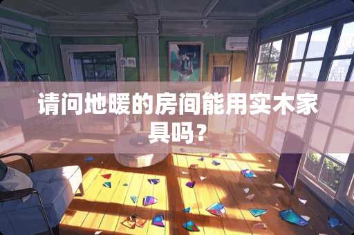 请问地暖的房间能用实木家具吗？