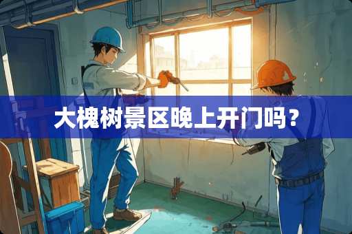 大槐树景区晚上开门吗？