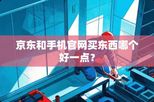 京东和手机官网买东西哪个好一点？