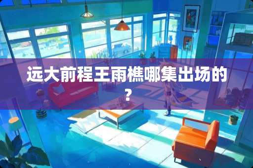 远大前程王雨樵哪集出场的？