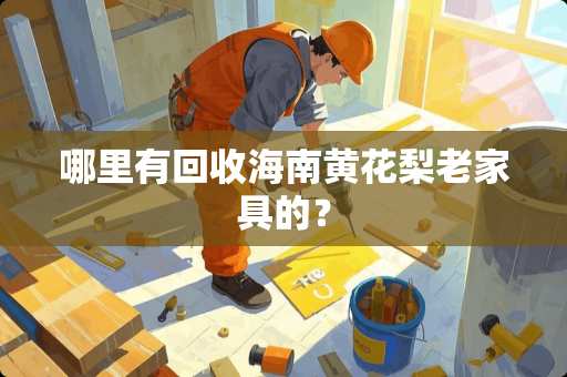 哪里有回收海南黄花梨老家具的？