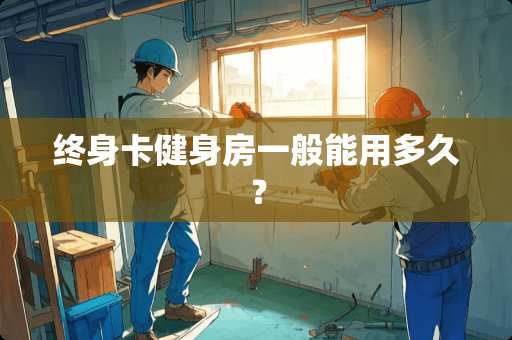 终身卡健身房一般能用多久？