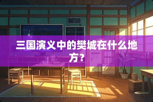 三国演义中的樊城在什么地方？