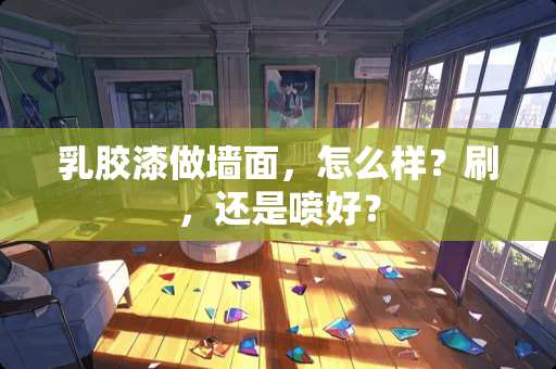 *胶漆做墙面,怎么样?刷,还是喷好? *胶漆做墙面,怎么样?刷,还是喷好?