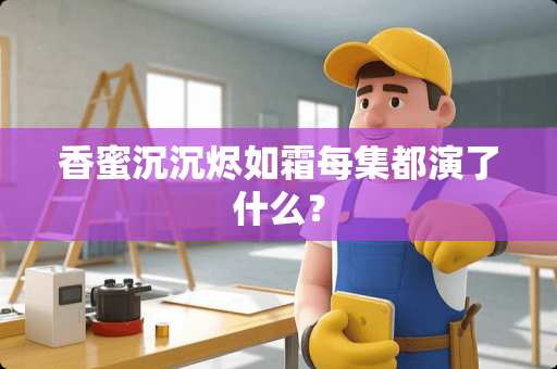 香蜜沉沉烬如霜每集都演了什么？