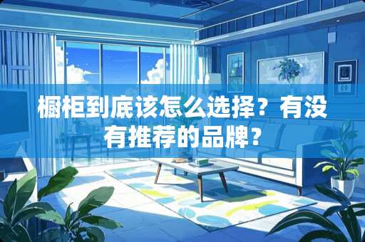 橱柜到底该怎么选择？有没有推荐的品牌？