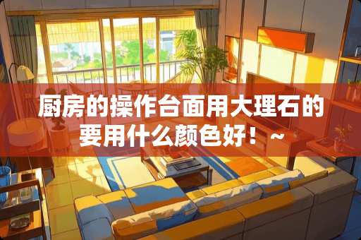 厨房的操作台面用大理石的要用什么颜色好！~