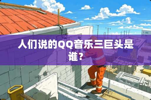 人们说的QQ音乐三巨头是谁？