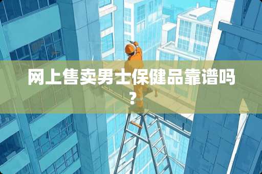 网上售卖男士保健品靠谱吗？