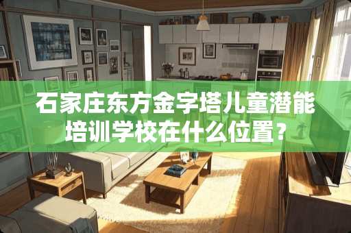 石家庄东方金字塔儿童潜能培训学校在什么位置? 石家庄东方金字塔儿童潜能培训学校在什么位置?