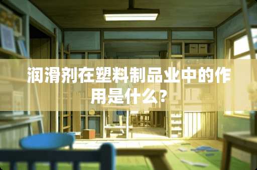 润滑剂在塑料制品业中的作用是什么？