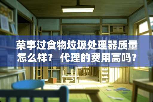 荣事过食物垃圾处理器质量怎么样？ 代理的费用高吗？